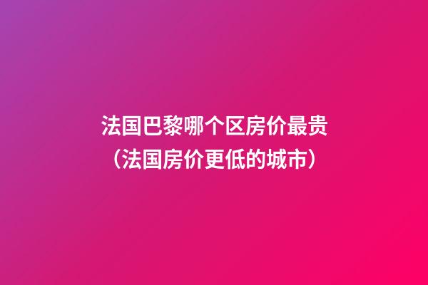 法国巴黎哪个区房价最贵（法国房价更低的城市）