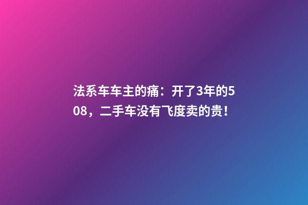 法系车车主的痛：开了3年的508，二手车没有飞度卖的贵！