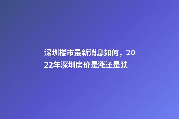 深圳楼市最新消息如何，2022年深圳房价是涨还是跌?