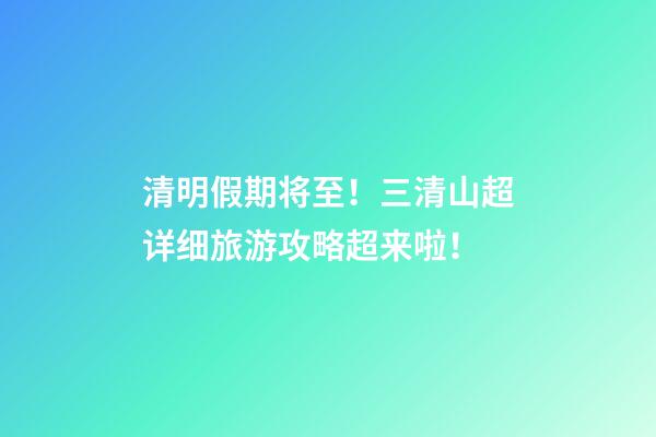 清明假期将至！三清山超详细旅游攻略超来啦！