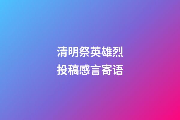 清明祭英雄烈投稿感言寄语