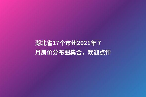 湖北省17个市州2021年７月房价分布图集合，欢迎点评