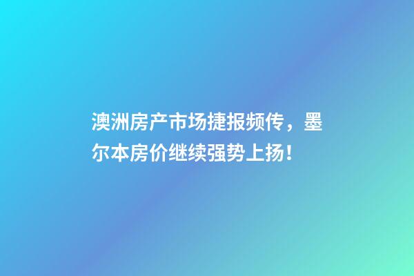 澳洲房产市场捷报频传，墨尔本房价继续强势上扬！