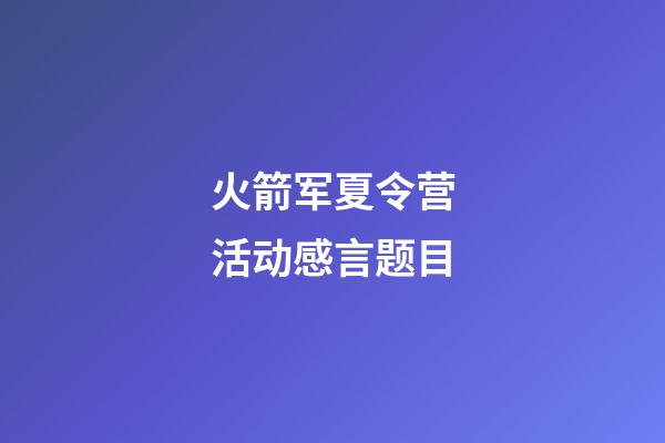 火箭军夏令营活动感言题目