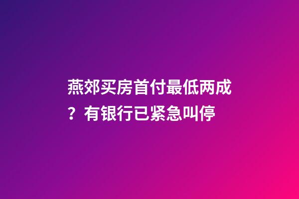 燕郊买房首付最低两成？有银行已紧急叫停