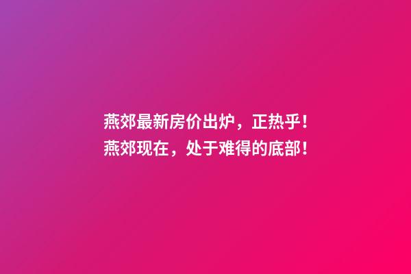 燕郊最新房价出炉，正热乎！燕郊现在，处于难得的底部！