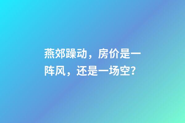 燕郊躁动，房价是一阵风，还是一场空？