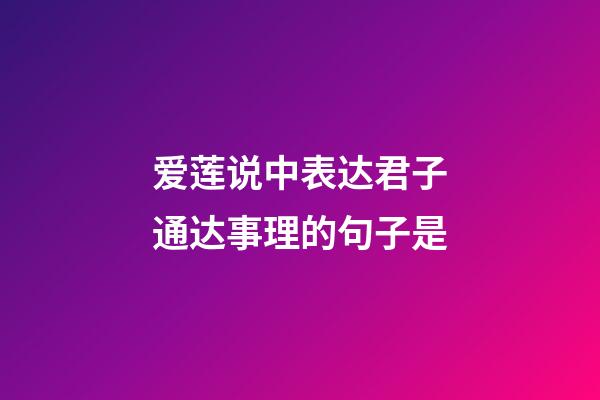 爱莲说中表达君子通达事理的句子是