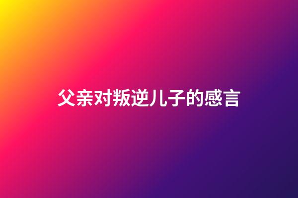 父亲对叛逆儿子的感言