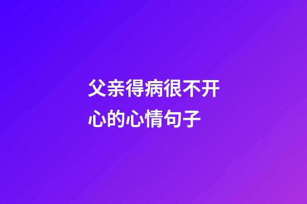 父亲得病很不开心的心情句子