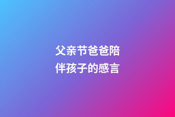 父亲节爸爸陪伴孩子的感言