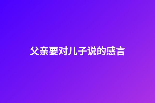 父亲要对儿子说的感言