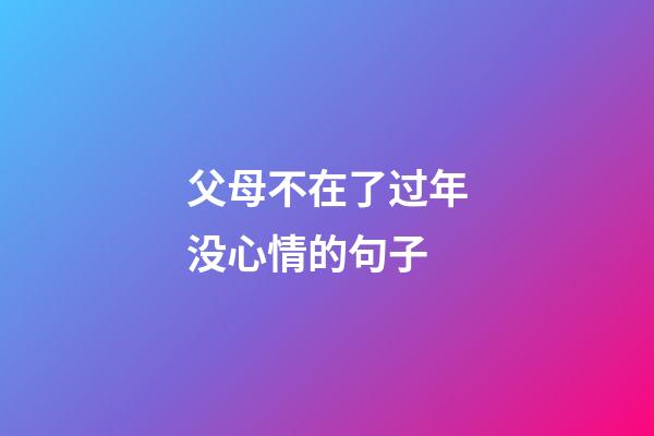 父母不在了过年没心情的句子