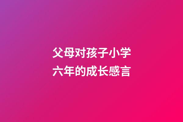 父母对孩子小学六年的成长感言