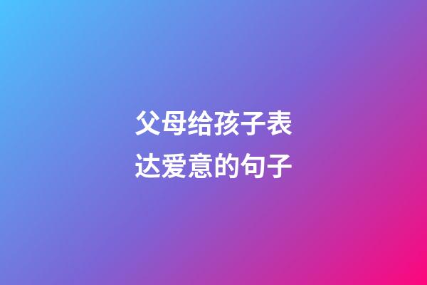 父母给孩子表达爱意的句子