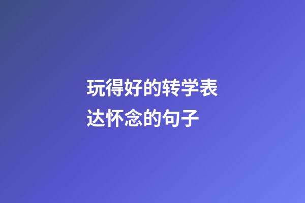 玩得好的转学表达怀念的句子