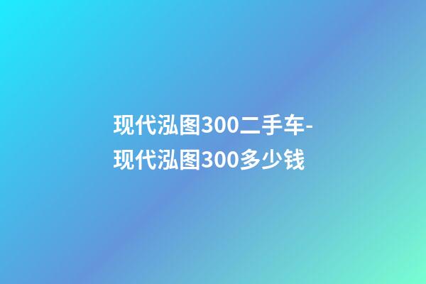 现代泓图300二手车-现代泓图300多少钱