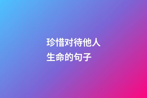 珍惜对待他人生命的句子