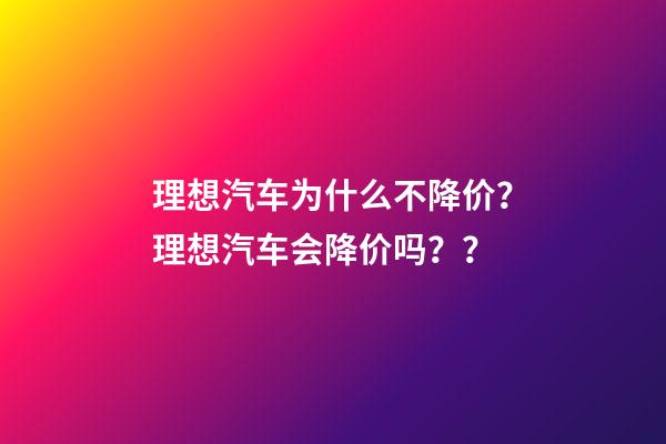 理想汽车为什么不降价？理想汽车会降价吗？？