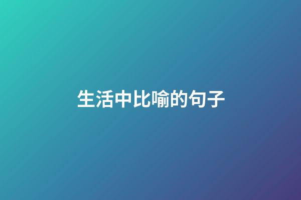 生活中比喻的句子