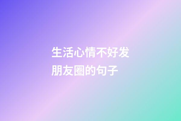 生活心情不好发朋友圈的句子