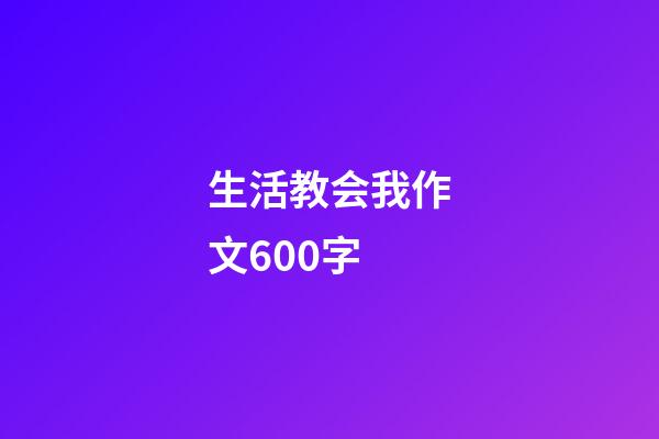 生活教会我作文600字