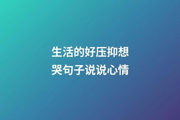 生活的好压抑想哭句子说说心情