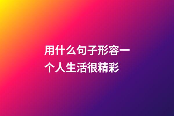 用什么句子形容一个人生活很精彩