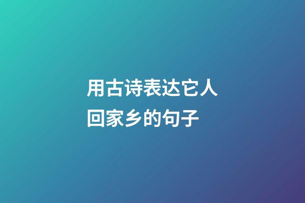 用古诗表达它人回家乡的句子