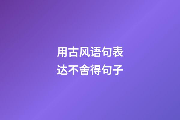 用古风语句表达不舍得句子