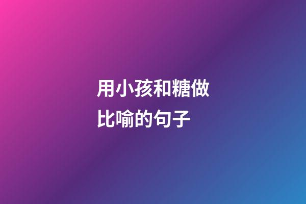 用小孩和糖做比喻的句子