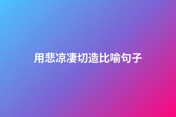 用悲凉凄切造比喻句子