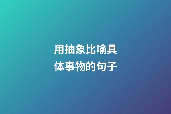 用抽象比喻具体事物的句子