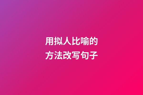 用拟人比喻的方法改写句子