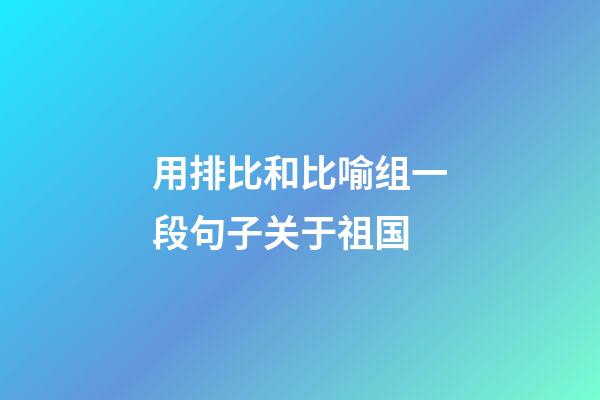 用排比和比喻组一段句子关于祖国