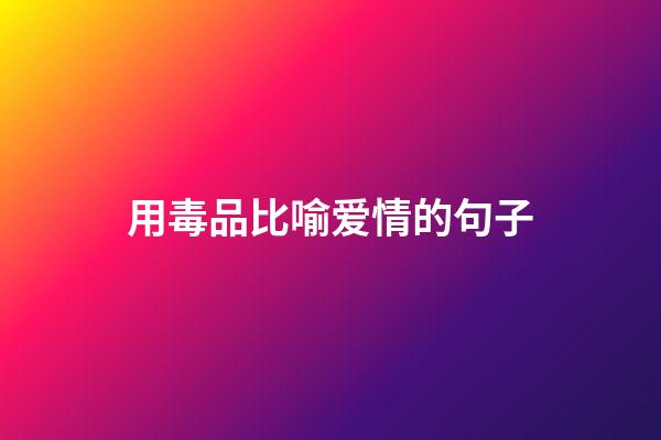 用毒品比喻爱情的句子