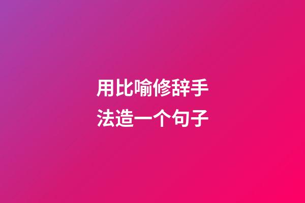 用比喻修辞手法造一个句子