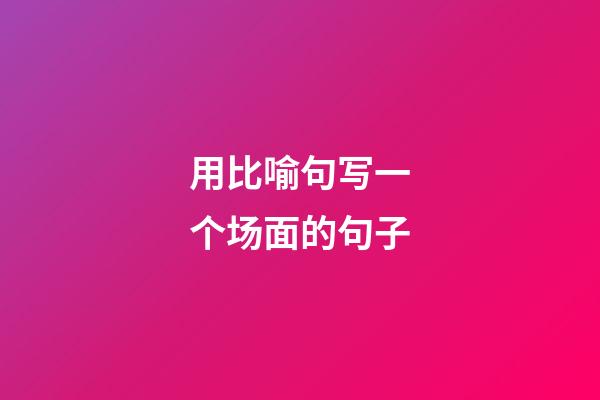 用比喻句写一个场面的句子