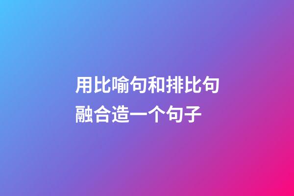 用比喻句和排比句融合造一个句子