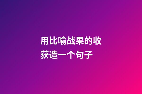 用比喻战果的收获造一个句子