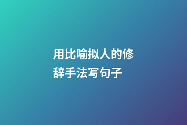 用比喻拟人的修辞手法写句子