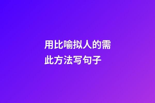 用比喻拟人的需此方法写句子