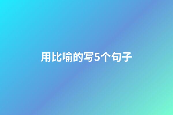 用比喻的写5个句子