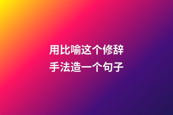 用比喻这个修辞手法造一个句子