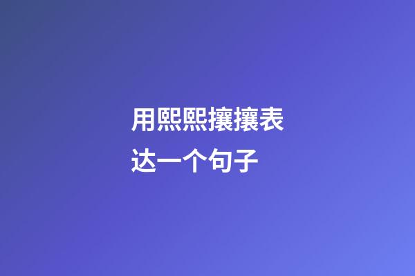 用熙熙攘攘表达一个句子