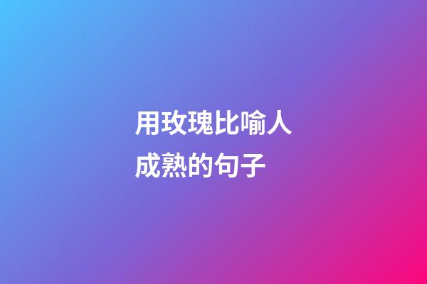 用玫瑰比喻人成熟的句子