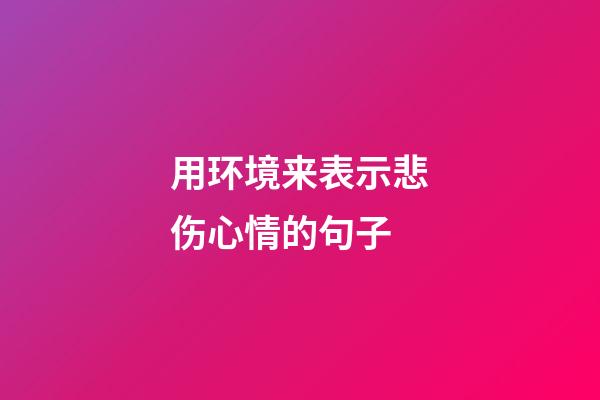 用环境来表示悲伤心情的句子