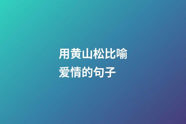 用黄山松比喻爱情的句子