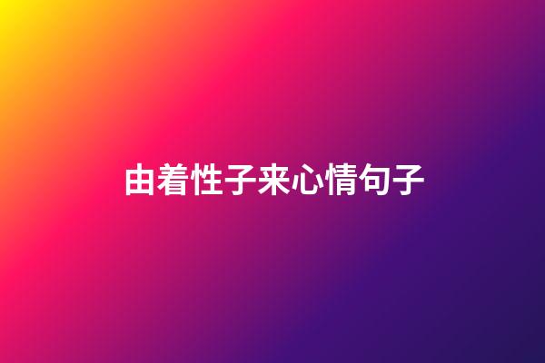 由着性子来心情句子