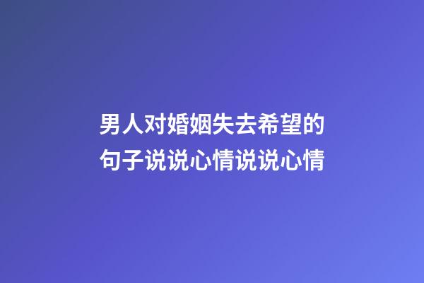 男人对婚姻失去希望的句子说说心情说说心情